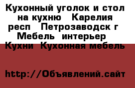 Кухонный уголок и стол на кухню - Карелия респ., Петрозаводск г. Мебель, интерьер » Кухни. Кухонная мебель   